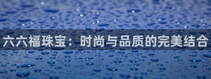 新航娱乐设施：六六福珠宝：时尚与品质的完美结合