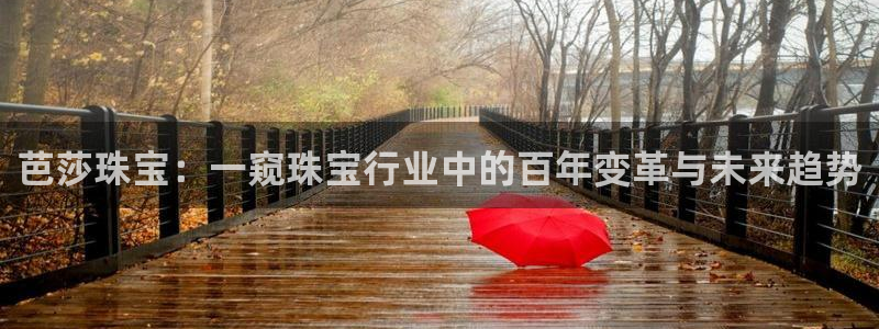 新航娱乐官方网站入口：芭莎珠宝：一窥珠宝行业中的百年变革与未