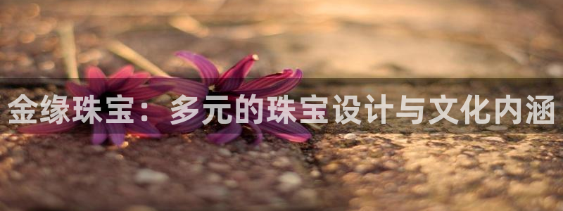 南京新航娱乐：金缘珠宝：多元的珠宝设计与文化内涵