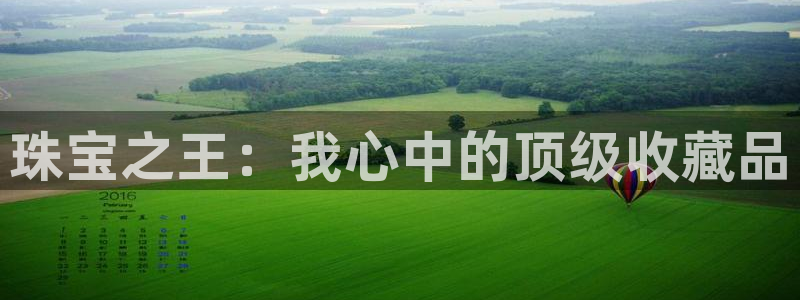 新航娱乐属于什么级别：珠宝之王：我心中的顶级收藏品