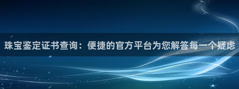中国新航娱乐平台官网：珠宝鉴定证书查询：便捷的官方平台为您解