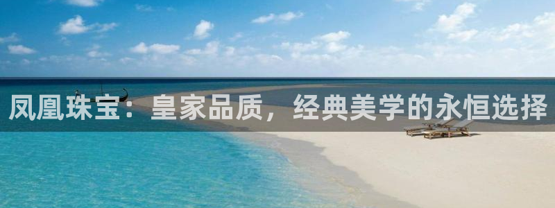新航娱乐的最新动态报道：凤凰珠宝：皇家品质，经典美学的永恒选