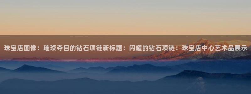 新航娱乐公司旗下艺人：珠宝店图像：璀璨夺目的钻石项链新标题：