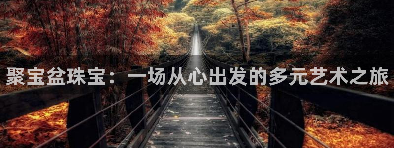 新航娱乐登录网站：聚宝盆珠宝：一场从心出发的多元艺术之旅