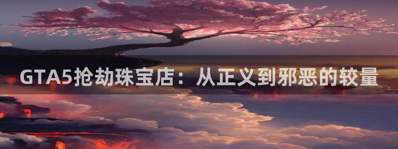 新航娱乐设施：GTA5抢劫珠宝店：从正义到邪恶的较量