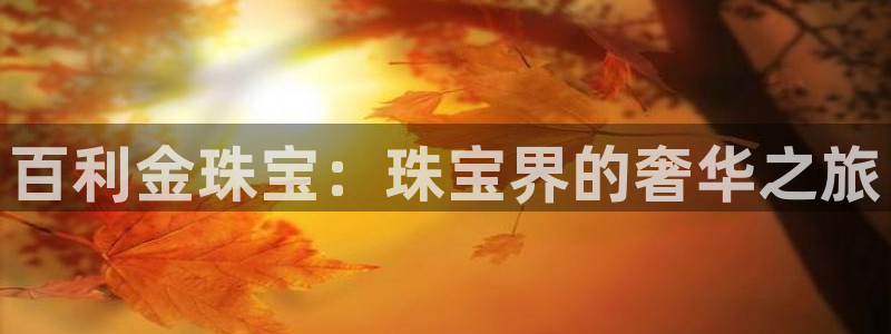 新航娱乐登录入口：百利金珠宝：珠宝界的奢华之旅