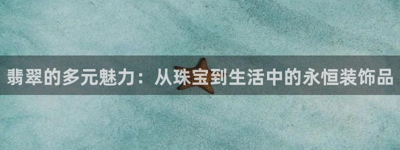 新航娱乐公司招聘电话：翡翠的多元魅力：从珠宝到生活中的永恒装