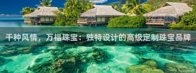 新航娱乐官网地址：千种风情，万福珠宝：独特设计的高级定制珠宝
