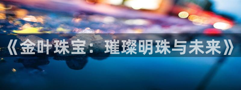 新航海娱乐会所怎么样：《金叶珠宝：璀璨明珠与未来》