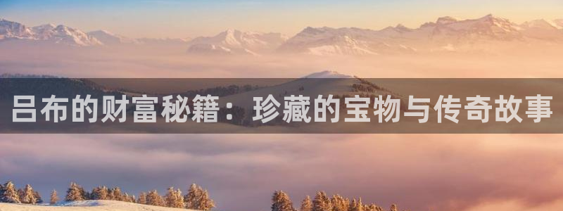 新航娱乐登录网站：吕布的财富秘籍：珍藏的宝物与传奇故事