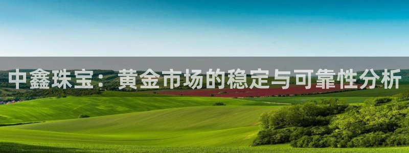 新航娱乐平台官网：中鑫珠宝：黄金市场的稳定与可靠性分析