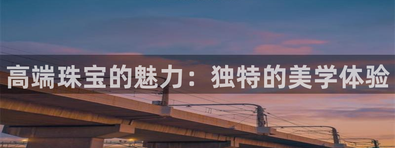 中国新航娱乐平台官网：高端珠宝的魅力：独特的美学体验