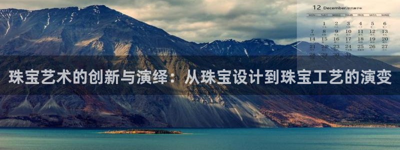 新航娱乐登录网站：珠宝艺术的创新与演绎：从珠宝设计到珠宝工艺