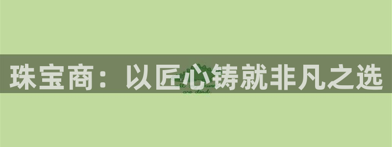 新航娱乐公司简介资料：珠宝商：以匠心铸就非凡之选