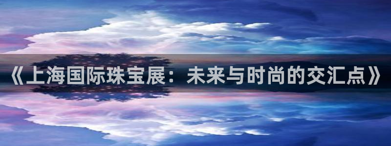 新航线娱乐：《上海国际珠宝展：未来与时尚的交汇点》