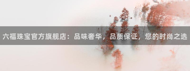 新航娱乐公司怎么样知乎：六福珠宝官方旗舰店：品味奢华，品质保