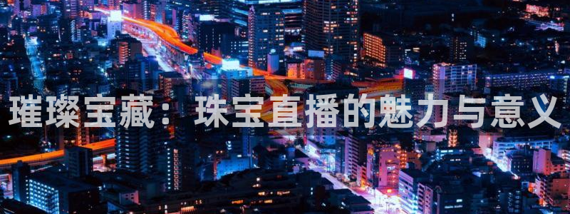 新航娱乐公司招聘信息网：璀璨宝藏：珠宝直播的魅力与意义