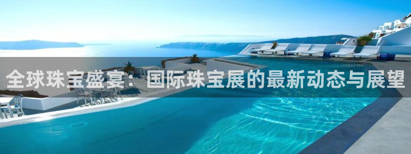 新航娱乐app下载安装：全球珠宝盛宴：国际珠宝展的最新动态与