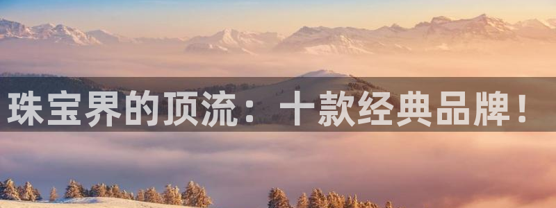 新航娱乐管理有限公司：珠宝界的顶流：十款经典品牌！