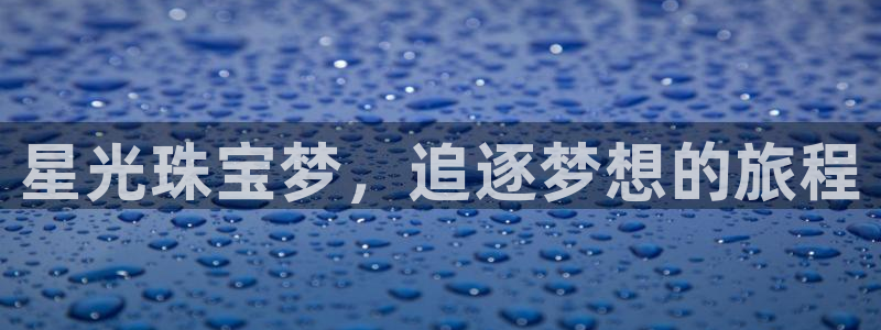 中国新航娱乐平台官网:星光珠宝梦,追逐梦想的旅程