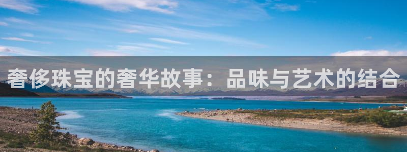 新航线娱乐：奢侈珠宝的奢华故事：品味与艺术的结合