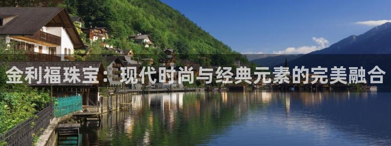 新航娱乐app下载安装：金利福珠宝：现代时尚与经典元素的完美