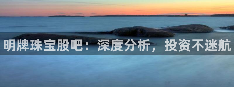 新航娱乐的创始人简介：明牌珠宝股吧：深度分析，投资不迷航